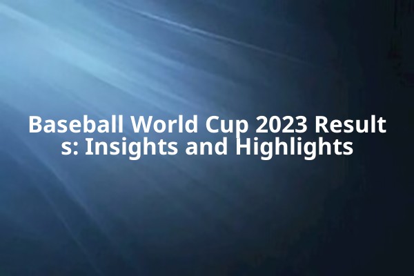 Baseball World Cup 2023 Results: Insights and Highlights Baseball World Cup 2023 Results: Insights and Highlights